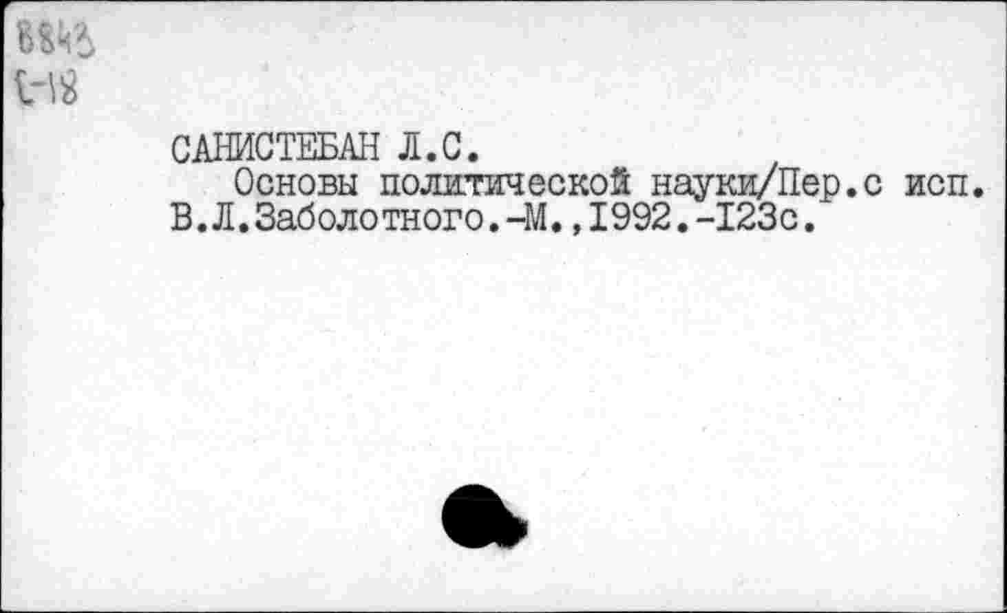 ﻿САНИСТЕБАН Л.С.
Основы политической науки/Пер.
В.Л.Заболотного.-М.,1992.-123с.